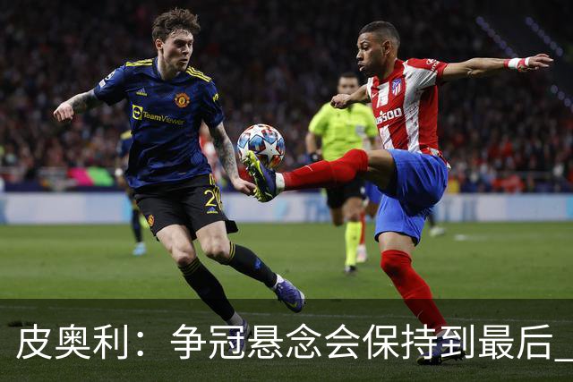 皮奥利：争冠悬念会保持到最后 米兰这场踢得不好